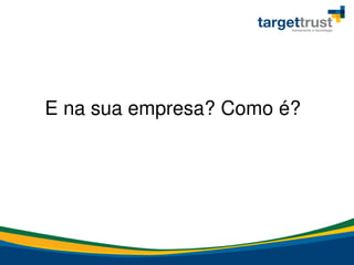 E na sua empresa? Como é?
 