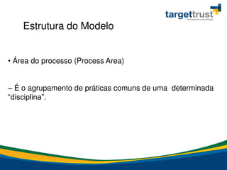 Estrutura do Modelo
• Área do processo (Process Area)
– É o agrupamento de práticas comuns de uma determinada
“disciplina”.
 