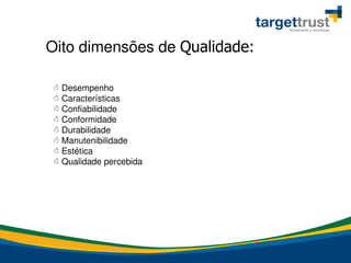  Desempenho
 Características
 Confiabilidade
 Conformidade
 Durabilidade
 Manutenibilidade
 Estética
 Qualidade percebida
Oito dimensões de Qualidade:
 