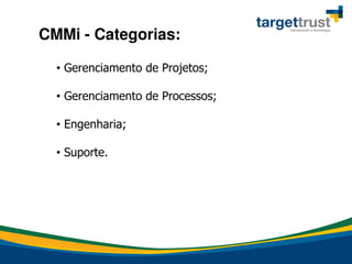 • Gerenciamento de Projetos;
• Gerenciamento de Processos;
• Engenharia;
• Suporte.
CMMi - Categorias:
 