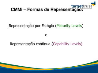 Representação por Estágio (Maturity Levels)
e
Representação continua (Capability Levels).
CMMi – Formas de Representação:
 
