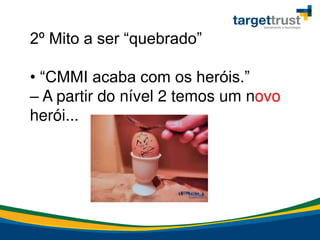 2º Mito a ser “quebrado”
• “CMMI acaba com os heróis.”
– A partir do nível 2 temos um novo
herói...
 