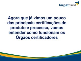 Agora que já vimos um pouco
das principais certificações de
produto e processo, vamos
entender como funcionam os
Órgãos certificadores
 