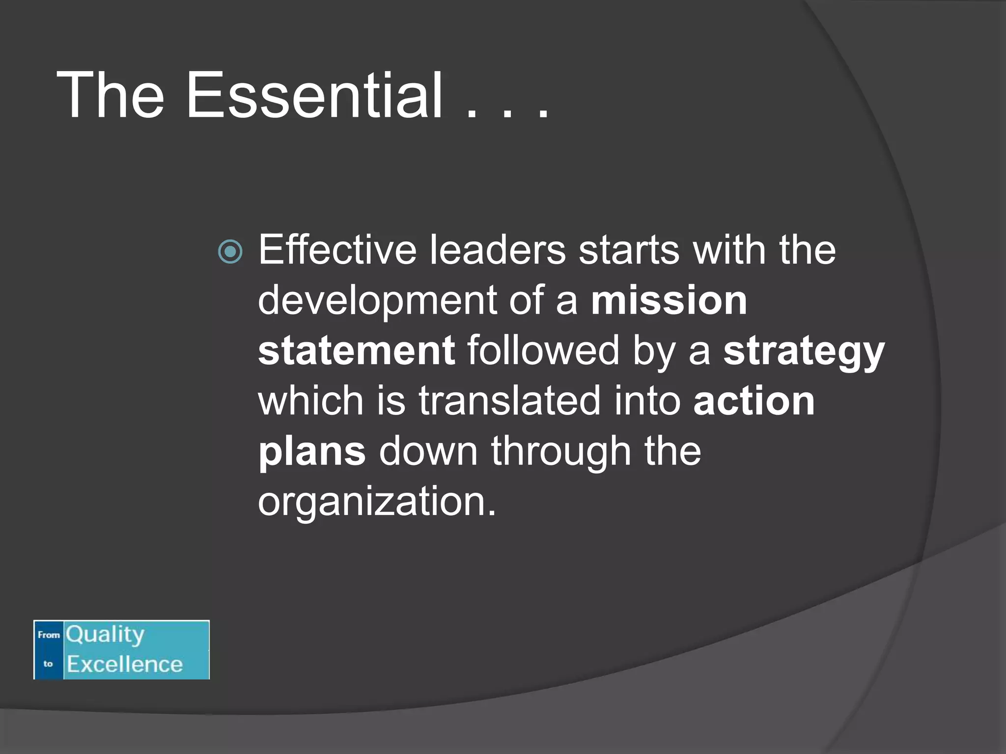 The Essential . . .
 Effective leaders starts with the
development of a mission
statement followed by a strategy
which is translated into action
plans down through the
organization.
 