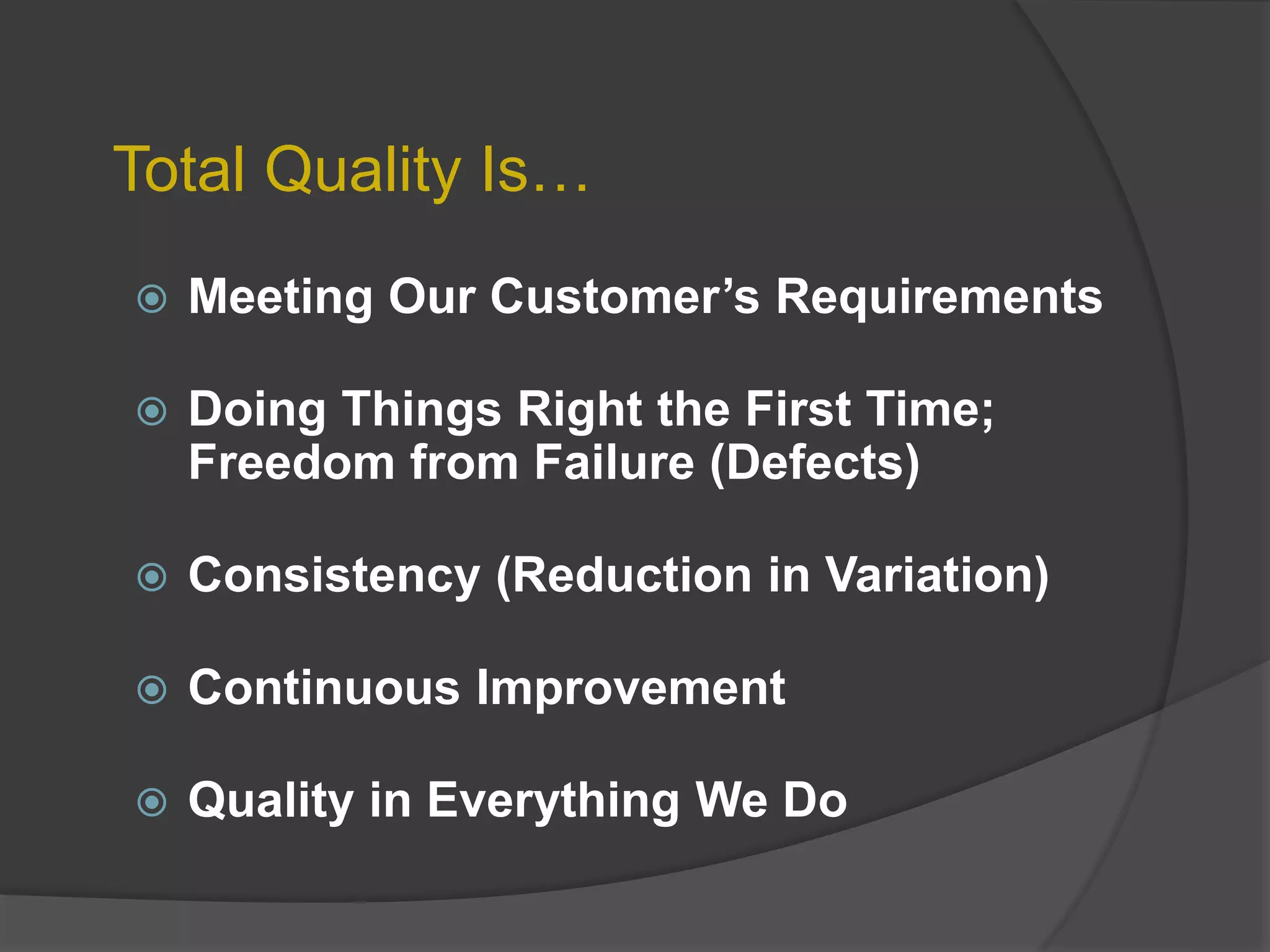 Total Quality Is…
 Meeting Our Customer’s Requirements
 Doing Things Right the First Time;
Freedom from Failure (Defects)
 Consistency (Reduction in Variation)
 Continuous Improvement
 Quality in Everything We Do
 