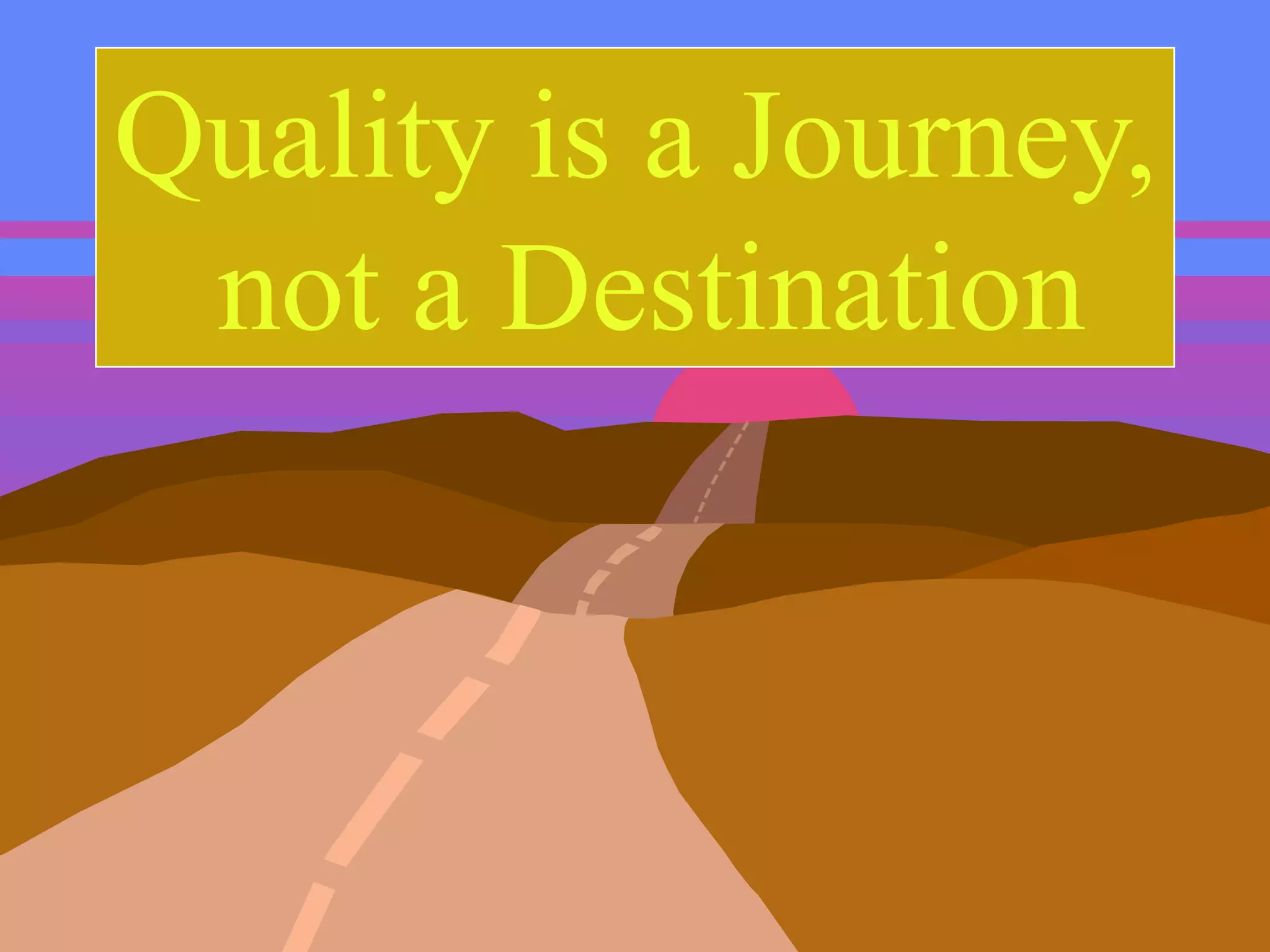 Quality is a Journey,
not a Destination
 