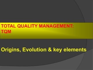 TOTAL QUALITY MANAGEMENT:
TQM
Origins, Evolution & key elements
 