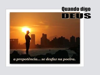 Quando digo DEUS a prepotência... se desfaz na poeira. 