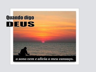 Quando digo DEUS o sono vem e alivia o meu cansaço. 