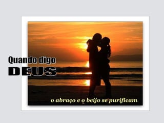 o abraço e o beijo se purificam . Quando digo DEUS 
