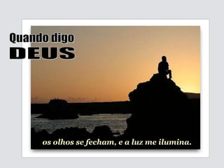 os olhos se fecham, e a luz me ilumina. Quando digo DEUS 