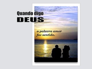 a palavra amor  faz sentido. Quando digo DEUS 