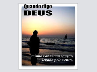 minha voz é uma canção levada pelo vento. Quando digo DEUS 