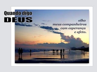 olho  meus companheiros com esperança  e afeto. Quando digo DEUS 