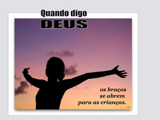 os braços se abrem  para as crianças. Quando digo DEUS 