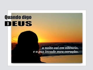 a noite cai em silêncio, e a paz invade meu coração. Quando digo DEUS 
