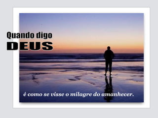 Quando digo DEUS é como se visse o milagre do amanhecer. 