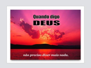 não preciso dizer mais nada.   Quando digo DEUS 