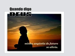 minha angústia de futuro se alivia. Quando digo DEUS 