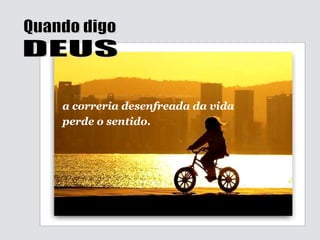 Quando digo DEUS a correria desenfreada da vida  perde o sentido. 