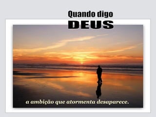 Quando digo DEUS a ambição que atormenta desaparece. 