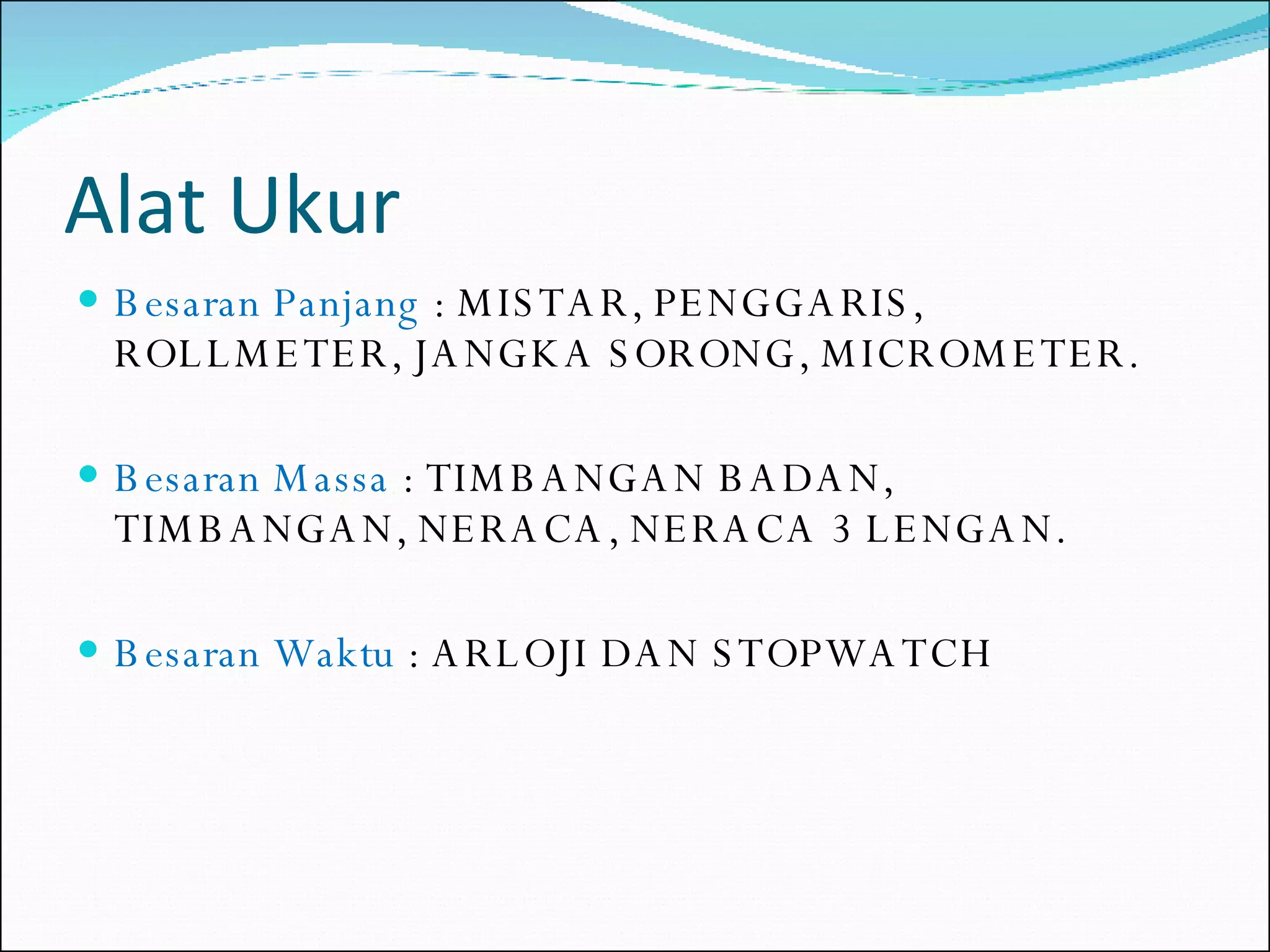 Alat Ukur Besaran Panjang  : MISTAR, PENGGARIS, ROLLMETER, JANGKA SORONG, MICROMETER. Besaran Massa  : TIMBANGAN BADAN, TIMBANGAN, NERACA, NERACA 3 LENGAN. Besaran Waktu  : ARLOJI DAN STOPWATCH 