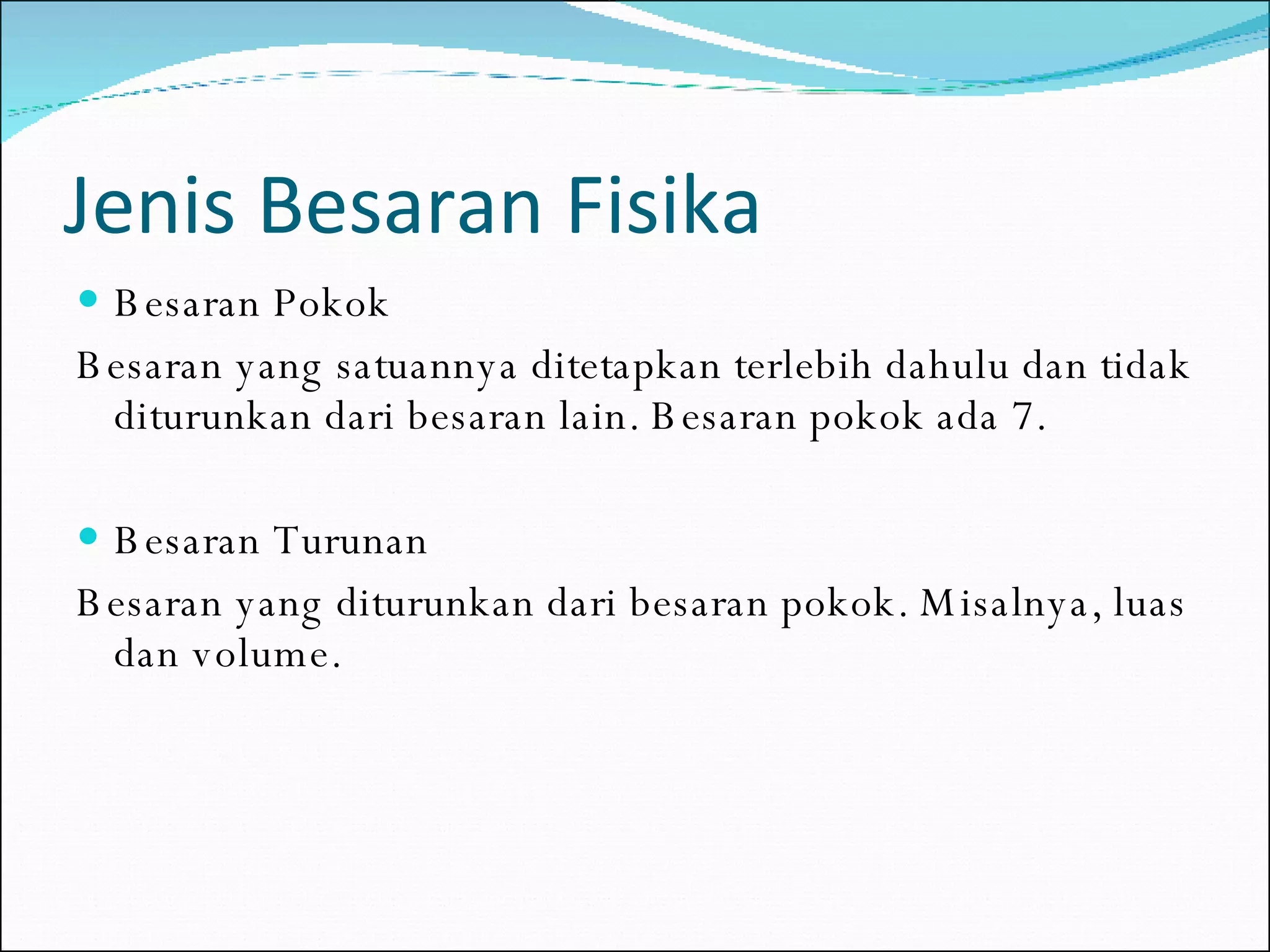Jenis Besaran Fisika Besaran Pokok Besaran yang satuannya ditetapkan terlebih dahulu dan tidak diturunkan dari besaran lain. Besaran pokok ada 7. Besaran Turunan Besaran yang diturunkan dari besaran pokok. Misalnya, luas dan volume. 