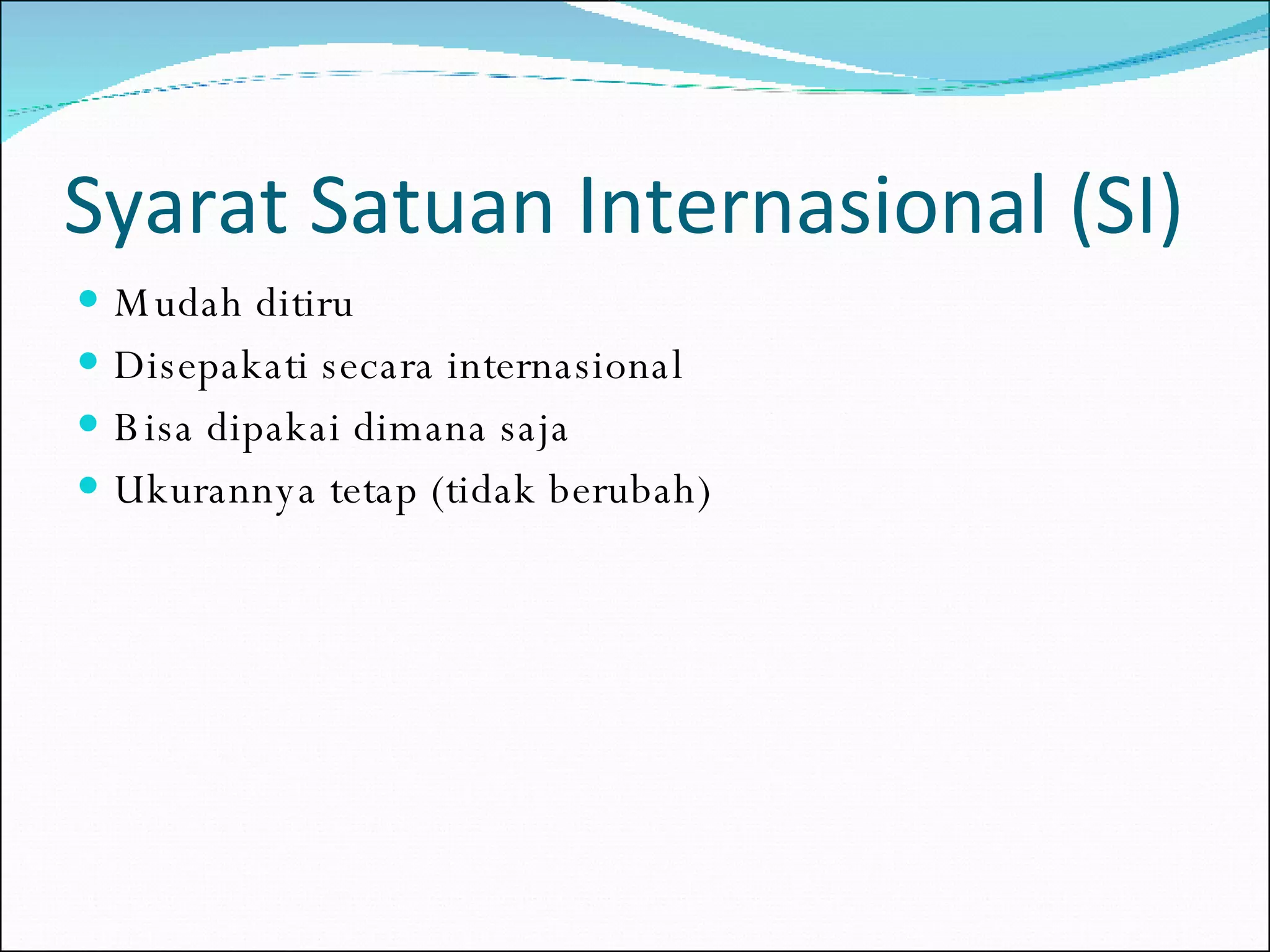 Syarat Satuan Internasional (SI) Mudah ditiru Disepakati secara internasional Bisa dipakai dimana saja Ukurannya tetap (tidak berubah) 