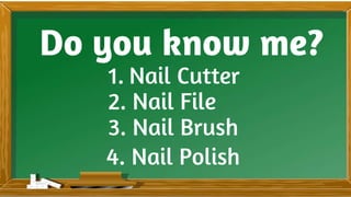 Do you know me?
1. Nail Cutter
2. Nail File
3. Nail Brush
4. Nail Polish
 