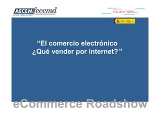 “El comercio electrónico
  ¿Qué vender por internet? ”




eCommerce Roadshow
 
