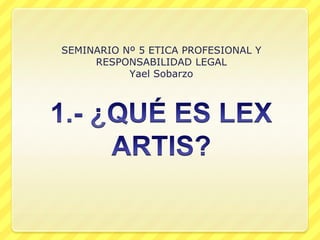 SEMINARIO Nº 5 ETICA PROFESIONAL Y
     RESPONSABILIDAD LEGAL
           Yael Sobarzo
 