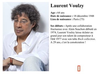 Laurent Voulzy
Age : 64 ans
Date de naissance : 18 décembre 1948
Lieu de naissance : Paris (75)
Ses débuts : Après une collaboration
fructueuse avec Alain Souchon débuté en
1974, Laurent Voulzy laisse éclater au
grand jour son talent de compositeur à
l'été 1977 avec son tube Rock collection.
A 29 ans, c’est la consécration !



 