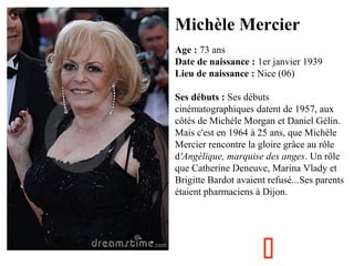 Michèle Mercier
  

Age : 73 ans
Date de naissance : 1er janvier 1939
Lieu de naissance : Nice (06)
Ses débuts : Ses début...