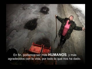 En fin, podemos ser más  HUMANOS , y más agradecidos con la vida, por todo lo que nos ha dado.  