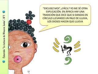 “EXCUSEZ MOI”, ¿FÁCIL? YO ME SÉ OTRA
   EXPLICACIÓN. EN ÁFRICA HAY UNA
TRADICIÓN QUE DICE QUE SI DANZAS EN
CÍRCULO LLEVANDO UN PALO DE LLUVIA,
    LOS DIOSES HACEN QUE LLUEVA
 