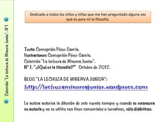 Dedicado a todos los niños y niñas que me han preguntado alguna vez
                      qué es para mí la filosofía.
 