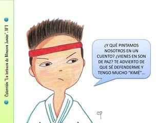 ¿Y QUÉ PINTAMOS
    NOSOTROS EN UN
CUENTO? ¿VIENES EN SON
 DE PAZ? TE ADVIERTO DE
 QUE SÉ DEFENDERME Y
TENGO MUCHO “KIMÉ”…
 