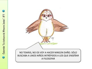 NO TEMÁIS, NO OS VOY A HACER NINGÚN DAÑO. SÓLO
BUSCABA A UNOS NIÑOS INTRÉPIDOS A LOS QUE ENSEÑAR
                   A FILOSOFAR
 