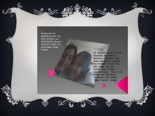 Yo soy Layla me 
gusta la escuela. Soy 
hija , hermana soy 
de Bariloche soy una 
nena de 9 años, me 
gusta jugar, tengo 
amigos 
Yo soy Aylin, naci el 18 de 
diciembre del 2004, en 
Bariloche Argentina Rio 
negro. Me gusta la escuela. 
Soy hermana mayor. Soy 
hija, tengo una gran 
familia, soy la nieta y 
sobrina mayor. Vivo en el 
barrio San Fransisco 3. 
Al principio Soy tímida . 
Tengo muchos amigos. 
 