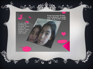 Yo soy Gise soy 
de Bariloc he. 
me gusta hac er 
amigas soy 
hermana , tengo 
familia y me 
gusta jugar. 
Yo soy Caro tengo 10 años, 
;nací en Bariloche me gusta 
bailar , tengo familia y tengo 
amigas. 
 