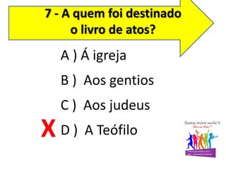 7 - A quem foi destinado
o livro de atos?
A ) Á igreja
B ) Aos gentios
C ) Aos judeus
D ) A TeófiloX
 