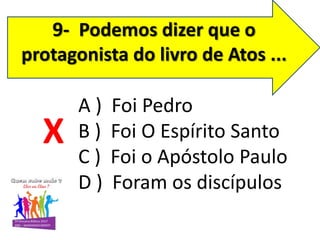 9- Podemos dizer que o
protagonista do livro de Atos ...
A ) Foi Pedro
B ) Foi O Espírito Santo
C ) Foi o Apóstolo Paulo
D ) Foram os discípulos
X
 