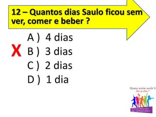 A ) 4 dias
B ) 3 dias
C ) 2 dias
D ) 1 dia
12 – Quantos dias Saulo ficou sem
ver, comer e beber ?
X
 