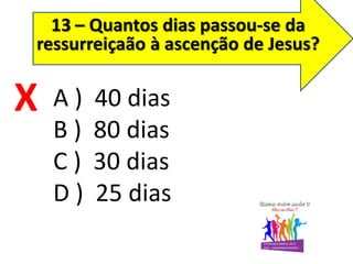 13 – Quantos dias passou-se da
ressurreiçaão à ascenção de Jesus?
A ) 40 dias
B ) 80 dias
C ) 30 dias
D ) 25 dias
X
 