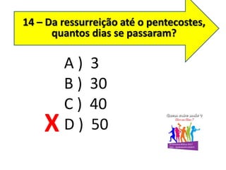 14 – Da ressurreição até o pentecostes,
quantos dias se passaram?
A ) 3
B ) 30
C ) 40
D ) 50X
 