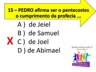 15 – PEDRO afirma ser o pentecostes
o cumprimento da profecia ...
A ) de Jeiel
B ) de Samuel
C ) de Joel
D ) de Abimael
X
 