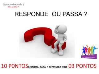10 P0NTOSRESPOSTA DADA / REPASSADA VALE 03 PONTOS
RESPONDE OU PASSA ?
 