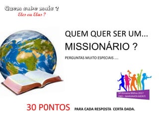 MISSIONÁRIO ?
PERGUNTAS MUITO ESPECIAIS ....
30 P0NTOS PARA CADA RESPOSTA CERTA DADA.
QUEM QUER SER UM...
 