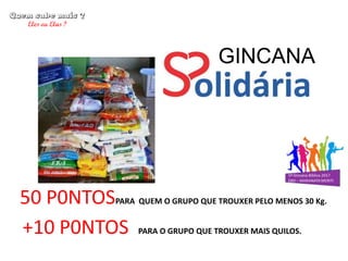 50 P0NTOSPARA QUEM O GRUPO QUE TROUXER PELO MENOS 30 Kg.
+10 P0NTOS PARA O GRUPO QUE TROUXER MAIS QUILOS.
GINCANA
 