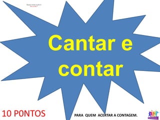 Cantar e
contar
10 P0NTOS PARA QUEM ACERTAR A CONTAGEM.
 
